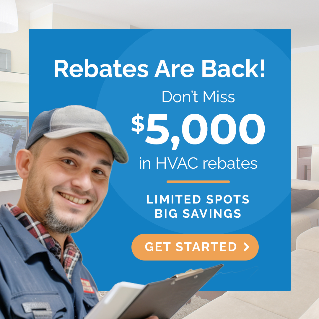 Rebates are back! Don’t miss $5,000 in HVAC rebates. Limited spots, big savings, get started.